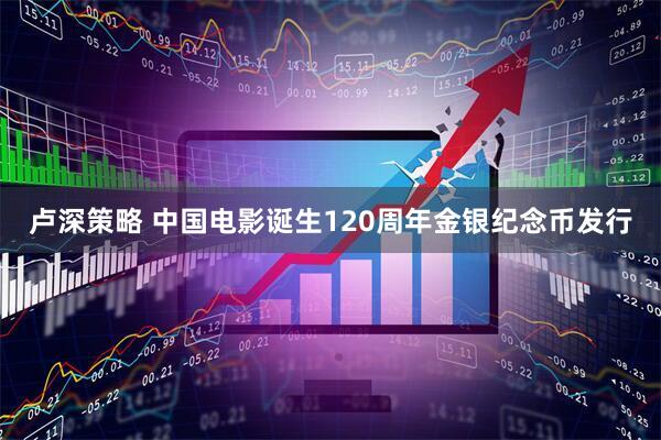 卢深策略 中国电影诞生120周年金银纪念币发行