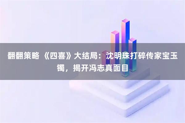 翻翻策略 《四喜》大结局：沈明珠打碎传家宝玉镯，揭开冯志真面目