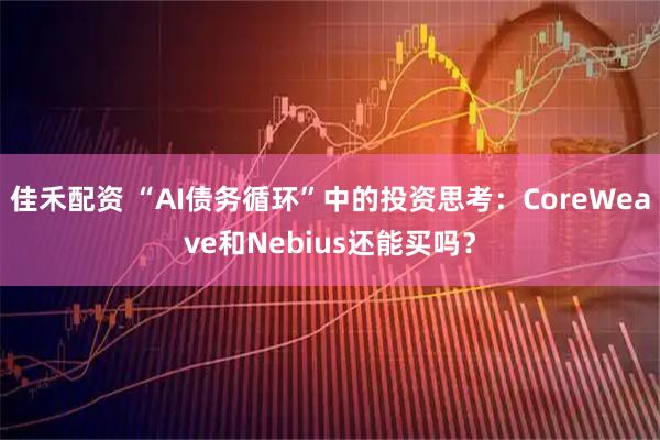 佳禾配资 “AI债务循环”中的投资思考：CoreWeave和Nebius还能买吗？