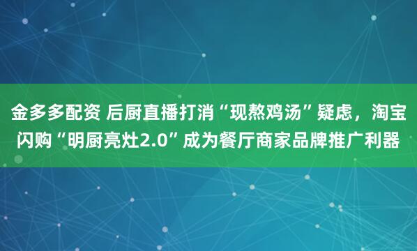 金多多配资 后厨直播打消“现熬鸡汤”疑虑，淘宝闪购“明厨亮灶2.0”成为餐厅商家品牌推广利器