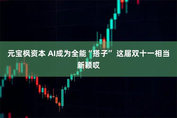 元宝枫资本 AI成为全能“搭子” 这届双十一相当新颖哎