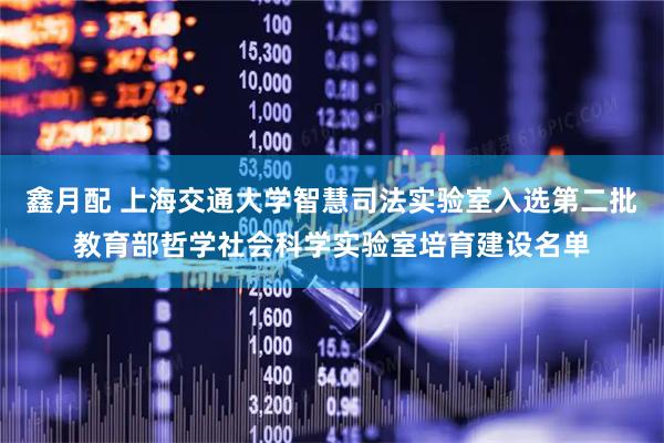鑫月配 上海交通大学智慧司法实验室入选第二批教育部哲学社会科学实验室培育建设名单