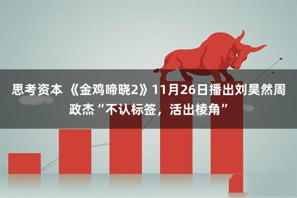 思考资本 《金鸡啼晓2》11月26日播出刘昊然周政杰“不认标签，活出棱角”