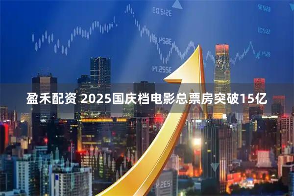 盈禾配资 2025国庆档电影总票房突破15亿