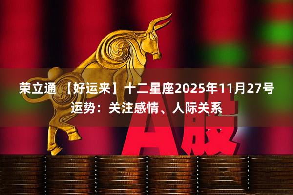 荣立通 【好运来】十二星座2025年11月27号运势：关注感情、人际关系