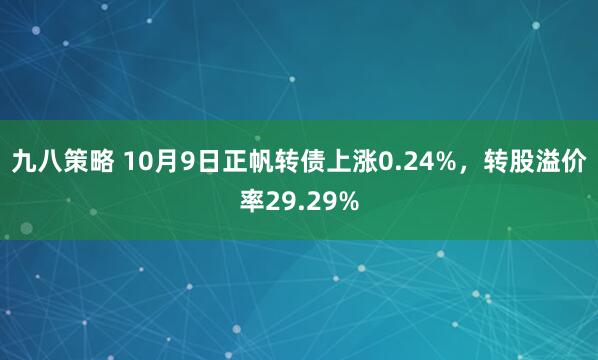 九八策略 10月9日正帆转债上涨0.24%，转股溢价率29.29%