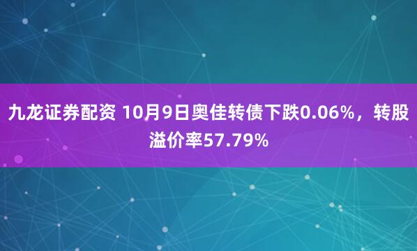 九龙证券配资 10月9日奥佳转债下跌0.06%，转股溢价率57.79%