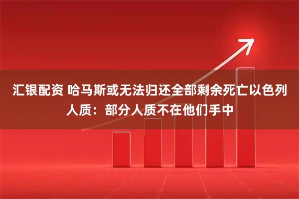 汇银配资 哈马斯或无法归还全部剩余死亡以色列人质：部分人质不在他们手中