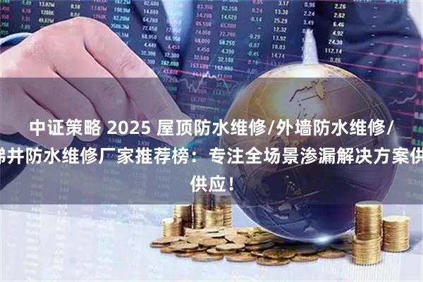 中证策略 2025 屋顶防水维修/外墙防水维修/电梯井防水维修厂家推荐榜：专注全场景渗漏解决方案供应！