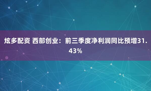 炫多配资 西部创业：前三季度净利润同比预增31.43%