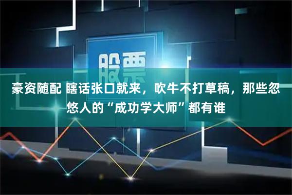 豪资随配 瞎话张口就来，吹牛不打草稿，那些忽悠人的“成功学大师”都有谁