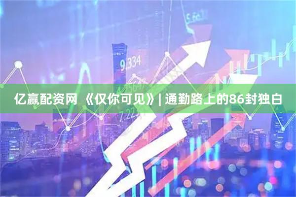 亿赢配资网 《仅你可见》| 通勤路上的86封独白