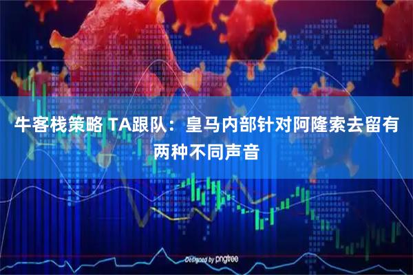 牛客栈策略 TA跟队：皇马内部针对阿隆索去留有两种不同声音