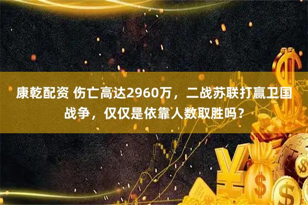 康乾配资 伤亡高达2960万，二战苏联打赢卫国战争，仅仅是依靠人数取胜吗？