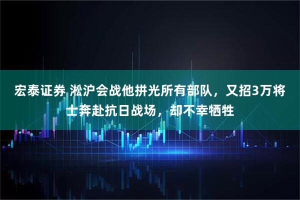 宏泰证券 淞沪会战他拼光所有部队，又招3万将士奔赴抗日战场，却不幸牺牲