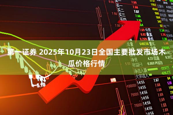 第一证券 2025年10月23日全国主要批发市场木瓜价格行情
