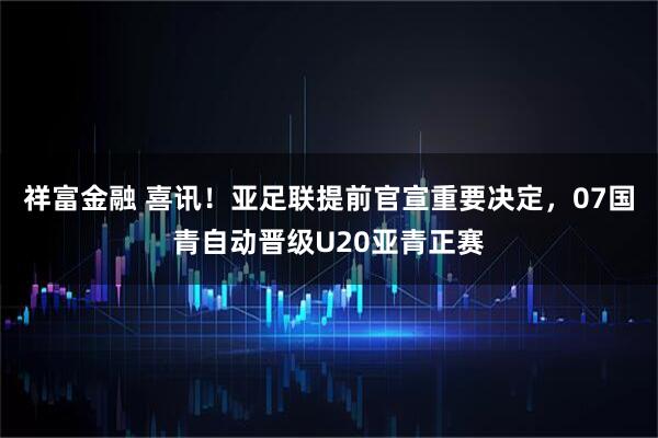 祥富金融 喜讯！亚足联提前官宣重要决定，07国青自动晋级U20亚青正赛