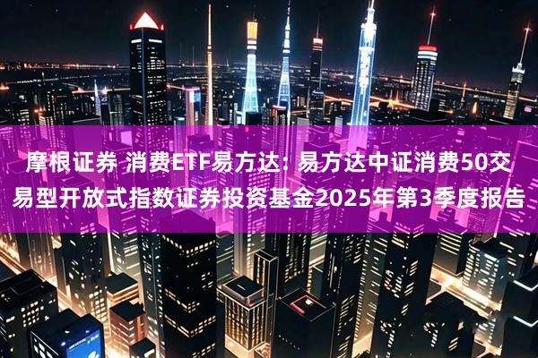 摩根证券 消费ETF易方达: 易方达中证消费50交易型开放式指数证券投资基金2025年第3季度报告