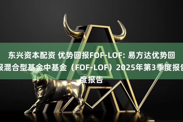 东兴资本配资 优势回报FOF-LOF: 易方达优势回报混合型基金中基金（FOF-LOF）2025年第3季度报告