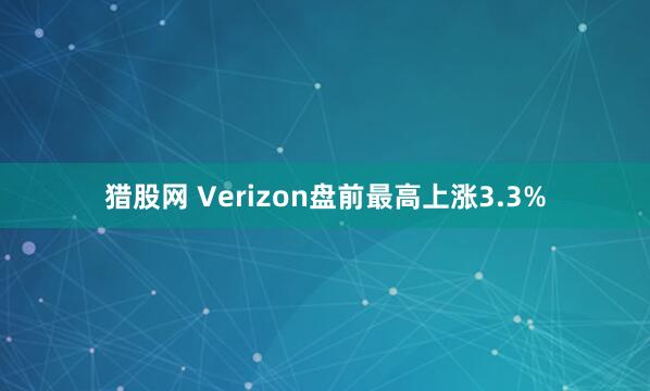 猎股网 Verizon盘前最高上涨3.3%