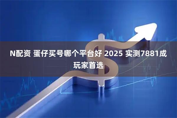 N配资 蛋仔买号哪个平台好 2025 实测7881成玩家首选