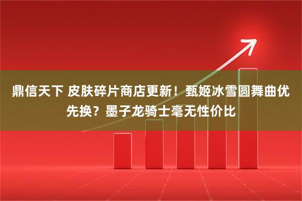 鼎信天下 皮肤碎片商店更新！甄姬冰雪圆舞曲优先换？墨子龙骑士毫无性价比