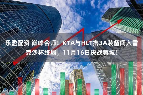 乐盈配资 巅峰会师！KTA与HLT携3A装备闯入雷克沙杯终局，11月16日决战蓉城！