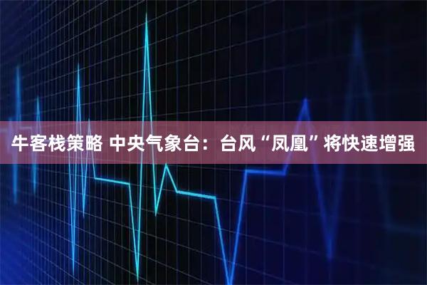 牛客栈策略 中央气象台：台风“凤凰”将快速增强