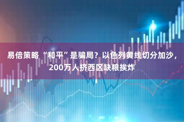 易倍策略 “和平”是骗局？以色列黄线切分加沙，200万人挤西区缺粮挨炸