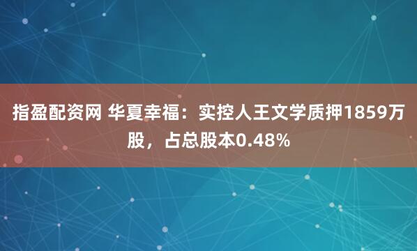 指盈配资网 华夏幸福：实控人王文学质押1859万股，占总股本0.48%