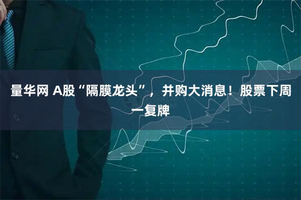 量华网 A股“隔膜龙头”，并购大消息！股票下周一复牌