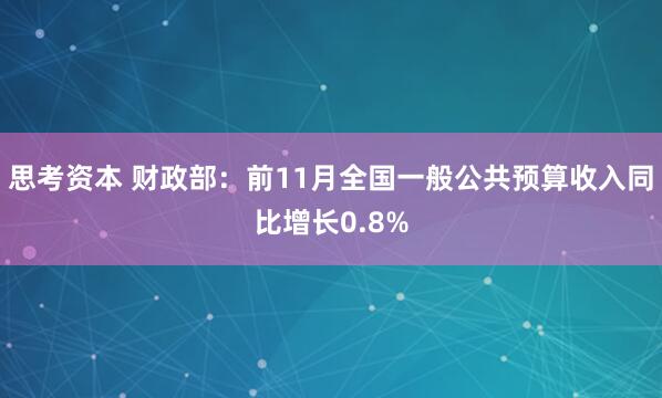 思考资本 财政部：前11月全国一般公共预算收入同比增长0.8%