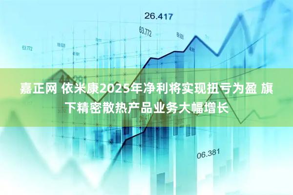 嘉正网 依米康2025年净利将实现扭亏为盈 旗下精密散热产品业务大幅增长