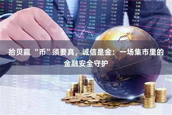 拾贝赢 “币”须要真，诚信是金：一场集市里的金融安全守护
