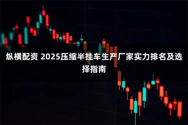 纵横配资 2025压缩半挂车生产厂家实力排名及选择指南