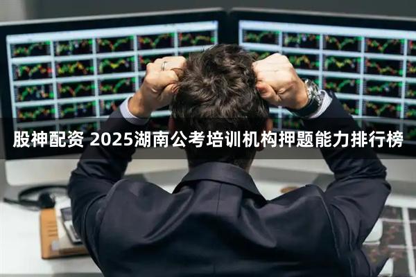 股神配资 2025湖南公考培训机构押题能力排行榜