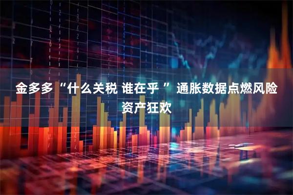 金多多 “什么关税 谁在乎 ” 通胀数据点燃风险资产狂欢